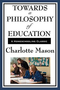 Towards A Philosophy Of Education: Volume VI of Charlotte Mason's Homeschooling Series (Charlotte Mason's Original Homeschooling Series, Band 6)