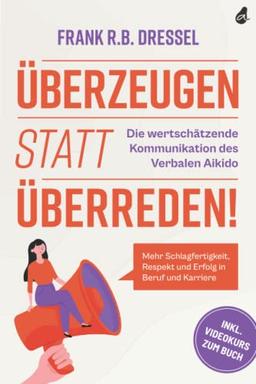 Überzeugen statt überreden! Die wertschätzende Kommunikation des Verbalen Aikido: Mehr Schlagfertigkeit, Respekt und Erfolg in Beruf und Karriere - Inkl. Videokurs zum Buch