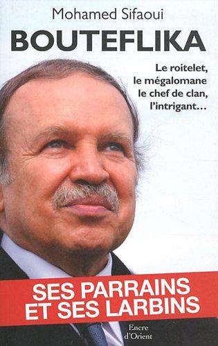 Bouteflika : ses parrains et ses larbins : le roitelet, le mégalomane, le chef de clan, l'intrigant...