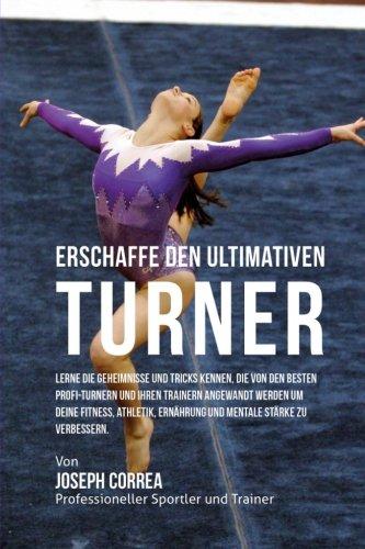 Erschaffe den ultimativen Turner: Lerne die Geheimnisse und Tricks kennen, die von den besten Profi-Turnern und ihren Trainern angewandt werden um ... Ernahrung und mentale Starke zu verbessern.