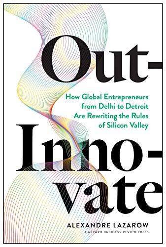 Out-Innovate: How Global Entrepreneurs ― from Delhi to Detroit ― Are Rewriting the Rules of Silicon Valley