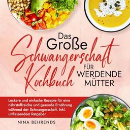 Das große Schwangerschaft Kochbuch für werdende Mütter: Leckere und einfache Rezepte für eine nährstoffreiche und gesunde Ernährung während der Schwangerschaft. Inkl. umfassendem Ratgeber