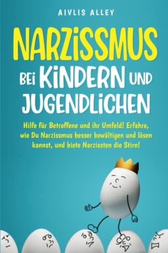 Narzissmus bei Kindern und Jugendlichen: Hilfe für Betroffene und ihr Umfeld! Erfahre, wie Du Narzissmus besser bewältigen und lösen kannst und biete Narzissten die Stirn!