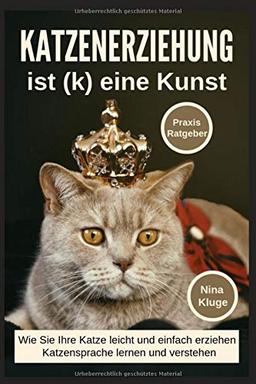 Katzenerziehung: Katzenerziehung ist (k) eine Kunst. Wie Sie ihre Katze leicht und einfach erziehen. Katzensprache lernen und verstehen. Praxisratgeber inkl. Clickertraining.