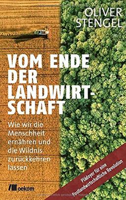 Vom Ende der Landwirtschaft: Wie wir die Menschheit ernähren und die Wildnis zurückkehren lassen. Plädoyer für eine Postlandwirtschaftliche Revolution