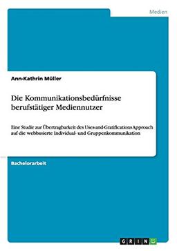 Die Kommunikationsbedürfnisse berufstätiger Mediennutzer: Eine Studie zur Übertragbarkeit des Uses-and-Gratifications Approach auf die webbasierte Individual- und Gruppenkommunikation