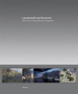 Landschaft als Weltsicht: Kunst vom 17. Jahrhundert bis zur Gegenwart - Gemälde, Fotografien, Videoinstallationen und Arbeiten auf Papier