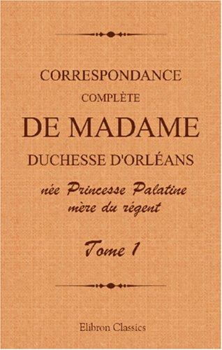 Correspondance complète de madame duchesse d'Orléans née Princesse Palatine, mère du régent: Traduction entièrement nouvelle par G. Brunet. Tome 1