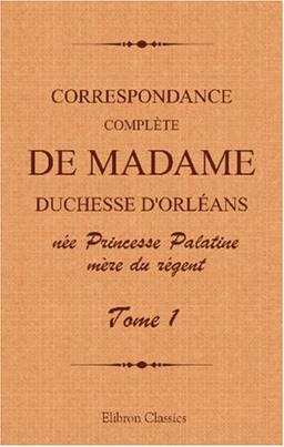 Correspondance complète de madame duchesse d'Orléans née Princesse Palatine, mère du régent: Traduction entièrement nouvelle par G. Brunet. Tome 1