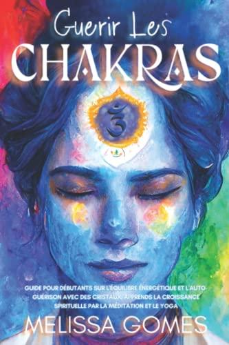 Guérir Les Chakras: Guide Pour Débutants Sur L'Équilibre Énergétique Et L'Auto-Guérison Avec Des Cristaux, Apprends La Croissance Spirituelle Par La Méditation Et Le Yoga