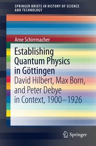 Establishing Quantum Physics in Göttingen: David Hilbert, Max Born, and Peter Debye in Context, 1900-1926 (SpringerBriefs in History of Science and Technology)