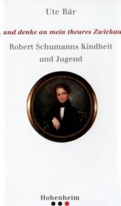 ...und denke an mein theures Zwickau: Robert Schumanns Kindheit und Jugend