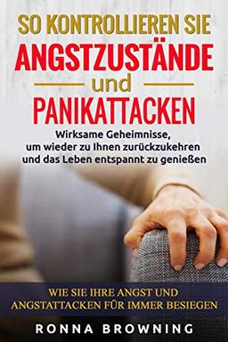 So kontrollieren Sie Angstzustände und Panikattacken: Wirksame Geheimnisse,um wieder zu Ihnen zurückzukehren und das Leben entspannt zu genießen.Wie Sie Ihre Angst und Angstattacken für immer besiegen