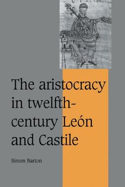 The Aristocracy in Twelfth-Century León and Castile (Cambridge Studies in Medieval Life and Thought: Fourth Series, Band 34)