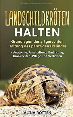 Landschildkröten halten: Grundlagen der artgerechten Haltung des panzrigen Freundes - Anatomie, Anschaffung, Ernährung, Krankheiten, Pflege und Verhalten