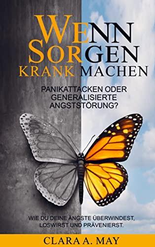 WENN SORGEN KRANK MACHEN: Panikattacken oder generalisierte Angststörung? Wie du deine Ängste überwindest, loswirst und prävenierst