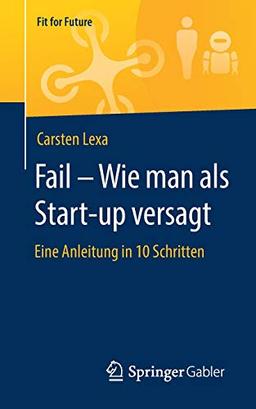 Fail – Wie man als Start-up versagt: Eine Anleitung in 10 Schritten (Fit for Future)