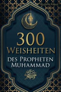 300 Weisheiten des Propheten Muhammad ﷺ: Authentische Hadithe für ein glückliches, gesundes und vorbildliches Leben als Muslim