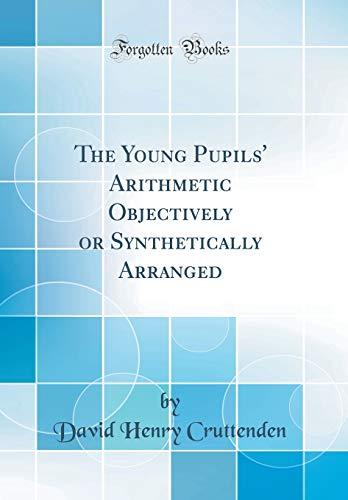 The Young Pupils' Arithmetic Objectively or Synthetically Arranged (Classic Reprint)