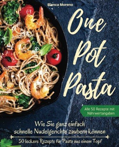 One Pot Pasta Kochbuch - Wie Sie ganz einfach schnelle Nudelgerichte zaubern können - 50 leckere Rezepte für Pasta aus einem Topf!