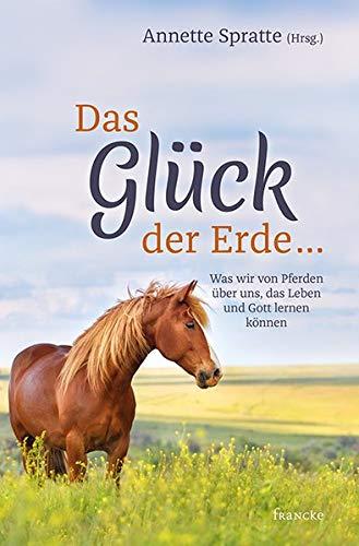 Das Glück der Erde ...: Was wir von Pferden über uns, das Leben und Gott lernen können