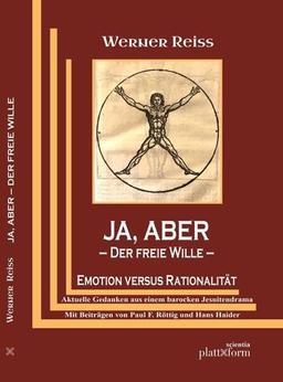 JA, ABER: Der freie Wille ― Emotion versus Realität . Aktuelle Gedanken aus einem barocken Jesuitendrama / Mit Beiträgen von Paul F. Röttig und Hans Haider (plattform SCIENTIA)