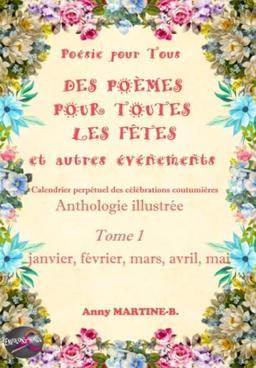 Poésie pour Tous DES POÈMES POUR TOUTES LES FÊTES et autres événements Calendrier perpétuel des célébrations coutumières: Anthologie illustrée Tome 1 janvier, février, mars, avril, mai