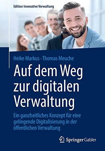 Auf dem Weg zur digitalen Verwaltung: Ein ganzheitliches Konzept für eine gelingende Digitalisierung in der öffentlichen Verwaltung (Edition Innovative Verwaltung)