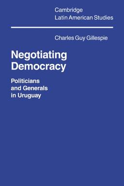 Negotiating Democracy: Politicians and Generals in Uruguay (Cambridge Latin American Studies, Band 72)