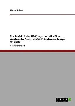 Zur Dialektik der US-Kriegsrhetorik - Eine Analyse der Reden des US-Präsidenten George W. Bush