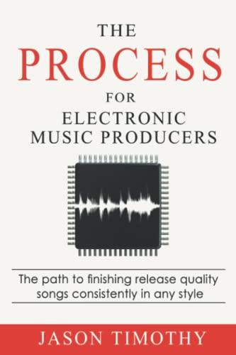 The Process For Electronic Music Production: The path to finishing release quality songs consistently in any style (Music Habits)