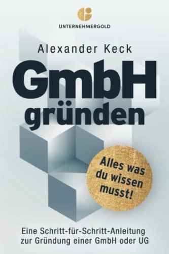 GmbH gründen: Alles, was du wissen musst – Eine Schritt-für-Schritt-Anleitung zur Gründung einer GmbH oder UG (Wissen für Unternehmer*innen: Steuern sparen, GmbH & Holding richtig nutzen)