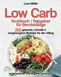 Low Carb Kochbuch / Ratgeber für Berufstätige: 250 gesunde, schnelle und ausgewogene Rezepte für den Alltag. Effektiv abnehmen, 30 Tage Ernährungsplan, vegetarische und vegane Gerichte