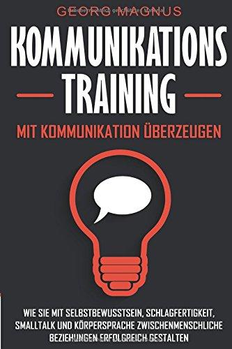 Kommunikationstraining: Mit Kommunikation überzeugen - Wie Sie mit Selbstbewusstsein, Schlagfertigkeit, Smalltalk und Körpersprache zwischenmenschliche Beziehungen erfolgreich gestalten