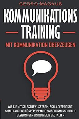 Kommunikationstraining: Mit Kommunikation überzeugen - Wie Sie mit Selbstbewusstsein, Schlagfertigkeit, Smalltalk und Körpersprache zwischenmenschliche Beziehungen erfolgreich gestalten