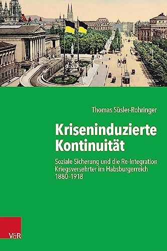 Kriseninduzierte Kontinuität: Soziale Sicherung und die Re-Integration Kriegsversehrter im Habsburgerreich 1880-1918 (Kritische Studien zur Geschichtswissenschaft)