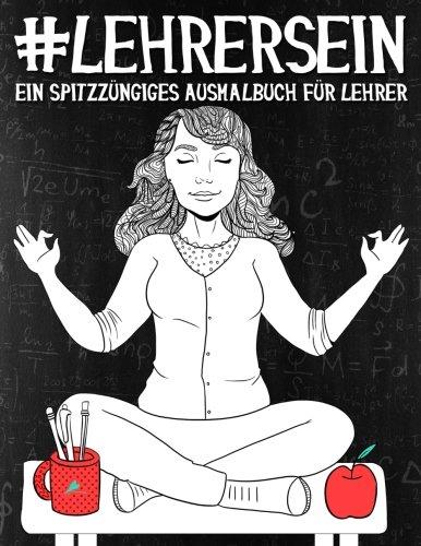 Lehrer Sein: Ein Spitzzüngiges Ausmalbuch für Lehrer: Ein einzigartiges & witziges Antistress Geschenk für Lehrer, Professoren, Lehrkräfte, Mütter & Achtsamkeit, Meditation und Kunsttherapie