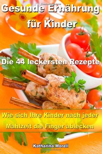 Gesunde Ernährung für Kinder - Die 44 leckersten Rezepte: Wie sich Ihre Kinder nach jeder Mahlzeit die Finger ablecken