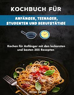 Kochbuch für Anfänger, Teenager, Studenten und Berufstätige: Kochen für Anfänger mit den leckersten und besten 305 Rezepten