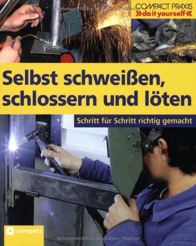 Selbst schweißen, schlossern und löten: Schritt für Schritt richtig gemacht