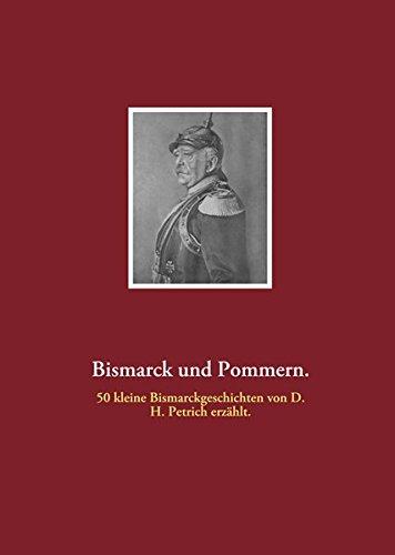 Bismarck und Pommern: 50 Bismarckgeschichten aus seinen pommerschen Tagen. Erzählt von D.H.Petrich: 50 kleine Bismarckgeschichten von D. H. Petrich erzählt.