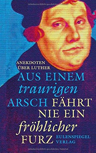 Aus einem traurigen Arsch fährt nie ein fröhlicher Furz - Anekdoten über Luther