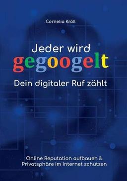 Jeder wird gegoogelt: Dein digitaler Ruf zählt: Online Reputation aufbauen & Privatsphäre im Internet schützen