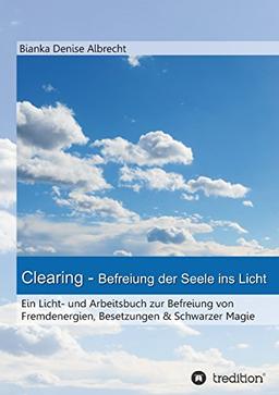 Clearing - Befreiung der Seele ins Licht: Ein Licht- und Arbeitsbuch zur Befreiung von  Fremdenergien, Besetzungen & Schwarzer Magie