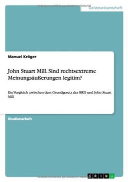 John Stuart Mill. Sind rechtsextreme Meinungsäußerungen legitim?: Ein Vergleich zwischen dem Grundgesetz der BRD und John Stuart Mill