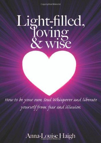 Light-filled, Loving & Wise: How to be Your Own Soul Whisperer and Liberate Yourself from Fear and Illusion