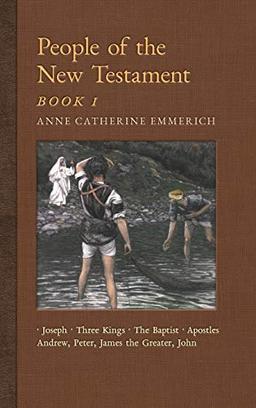 People of the New Testament, Book I: Joseph, the Three Kings, John the Baptist & Four Apostles (Andrew, Peter, James the Greater, John) (New Light on the Visions of Anne C. Emmerich, Band 3)