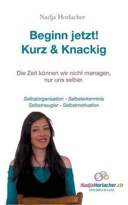 Beginn jetzt! Kurz & Knapp: Selbstorganisation - Selbsterkenntnis - Selbstneugier - Selbstmotivation