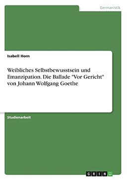 Weibliches Selbstbewusstsein und Emanzipation. Die Ballade "Vor Gericht" von Johann Wolfgang Goethe