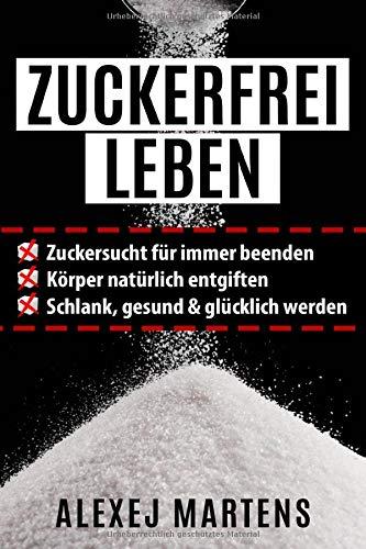 ZUCKERFREI LEBEN: Zuckersucht für immer beenden - Körper natürlich entgiften - schlank, gesund & glücklich werden (mit Bonus-Rezepten, Lebensmittellisten & Spickzettel)